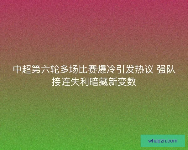 中超第六轮多场比赛爆冷引发热议 强队接连失利暗藏新变数