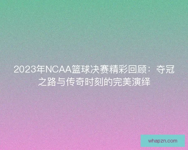 2023年NCAA篮球决赛精彩回顾：夺冠之路与传奇时刻的完美演绎